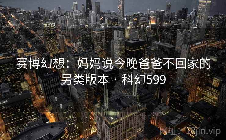 赛博幻想:妈妈说今晚爸爸不回家的另类版本 · 科幻599 第2张 赛博幻想:妈妈说今晚爸爸不回家的另类版本 · 科幻599 第2张