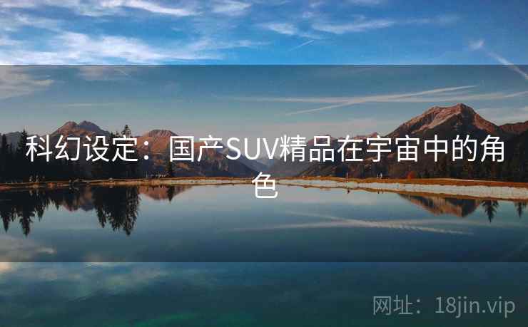 科幻设定:国产SUV精品在宇宙中的角色 第2张 科幻设定:国产SUV精品在宇宙中的角色 第2张