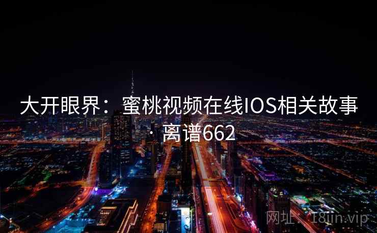 大开眼界：蜜桃视频在线IOS相关故事 · 离谱662  第2张