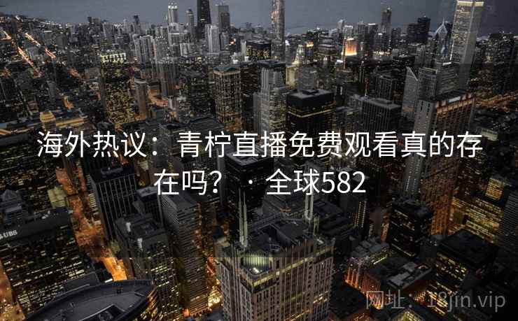 海外热议:青柠直播免费观看真的存在吗? · 全球582 第1张 海外热议:青柠直播免费观看真的存在吗? · 全球582 第1张