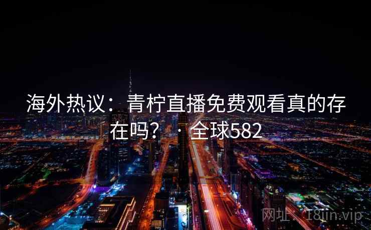 海外热议:青柠直播免费观看真的存在吗? · 全球582 第2张 海外热议:青柠直播免费观看真的存在吗? · 全球582 第2张
