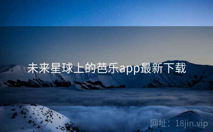 未来星球上的芭乐app最新下载 第2张 未来星球上的芭乐app最新下载 第2张