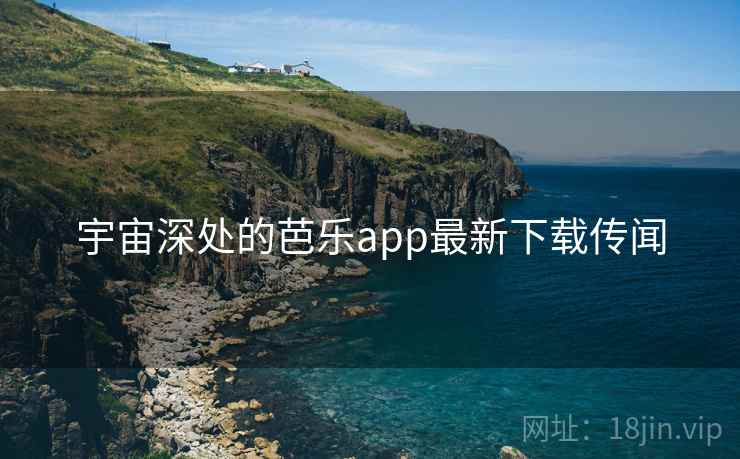 宇宙深处的芭乐app最新下载传闻 第2张 宇宙深处的芭乐app最新下载传闻 第2张