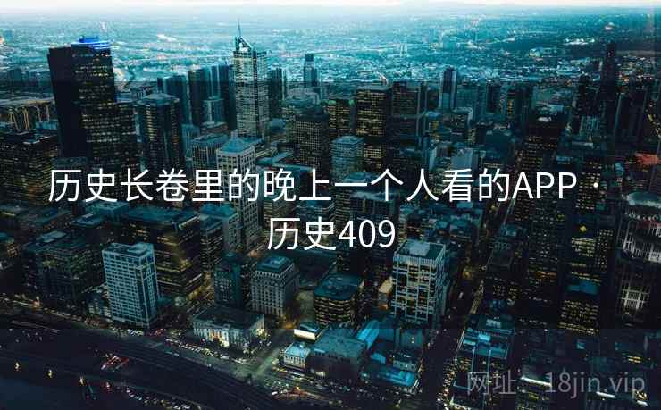 历史长卷里的晚上一个人看的APP · 历史409 第2张 历史长卷里的晚上一个人看的APP · 历史409 第2张
