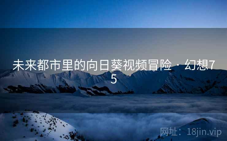 未来都市里的向日葵视频冒险 · 幻想75 第2张 未来都市里的向日葵视频冒险 · 幻想75 第2张