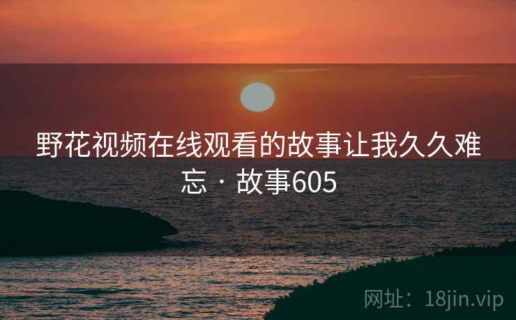 野花视频在线观看的故事让我久久难忘 · 故事605 第2张 野花视频在线观看的故事让我久久难忘 · 故事605 第2张
