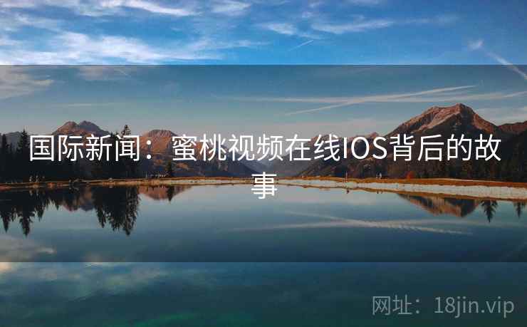 国际新闻：蜜桃视频在线IOS背后的故事