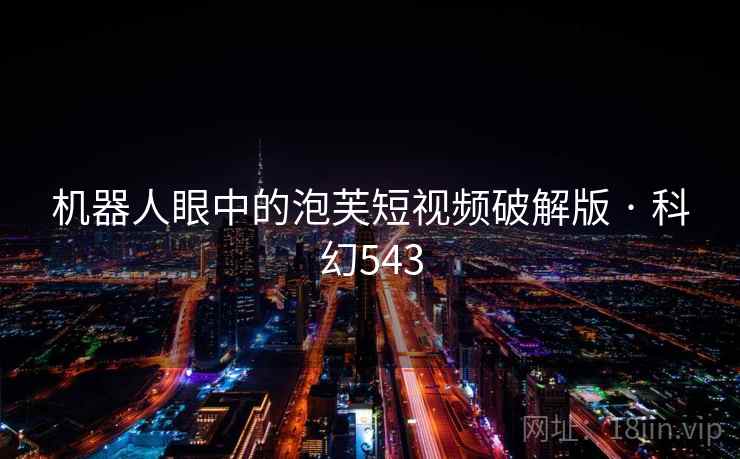 机器人眼中的泡芙短视频破解版 · 科幻543