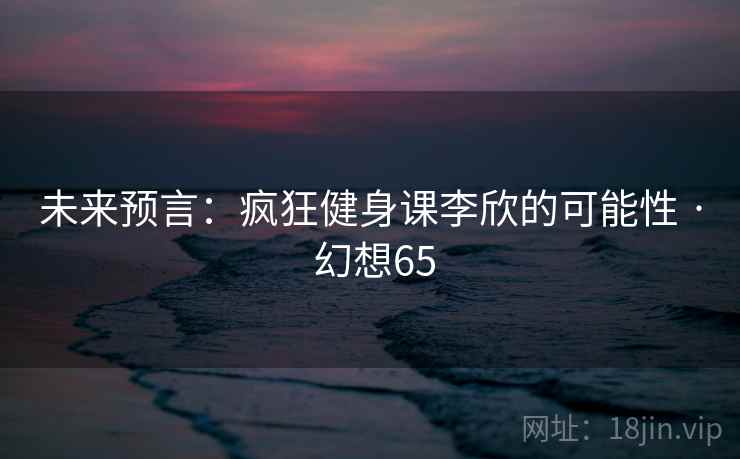 未来预言：疯狂健身课李欣的可能性 · 幻想65  第2张