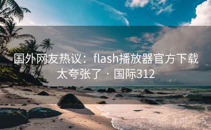 国外网友热议:flash播放器官方下载太夸张了 · 国际312 第1张 国外网友热议:flash播放器官方下载太夸张了 · 国际312 第1张