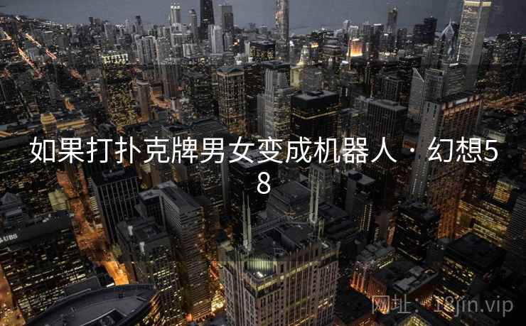 如果打扑克牌男女变成机器人 · 幻想58 第1张 如果打扑克牌男女变成机器人 · 幻想58 第1张