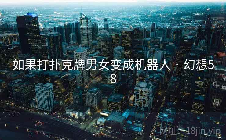 如果打扑克牌男女变成机器人 · 幻想58 第2张 如果打扑克牌男女变成机器人 · 幻想58 第2张