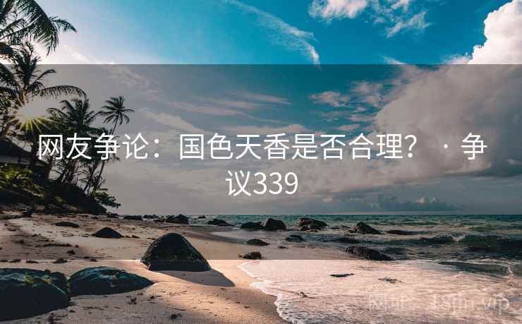 网友争论:国色天香是否合理? · 争议339 第2张 网友争论:国色天香是否合理? · 争议339 第2张