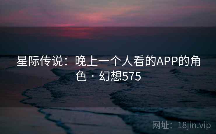 星际传说:晚上一个人看的APP的角色 · 幻想575 第1张 星际传说:晚上一个人看的APP的角色 · 幻想575 第1张