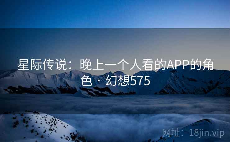 星际传说:晚上一个人看的APP的角色 · 幻想575 第2张 星际传说:晚上一个人看的APP的角色 · 幻想575 第2张