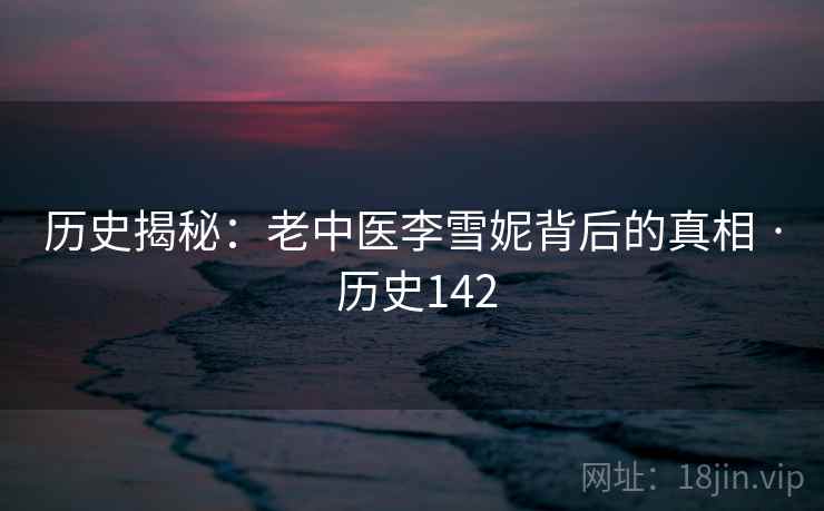 历史揭秘:老中医李雪妮背后的真相 · 历史142 第2张 历史揭秘:老中医李雪妮背后的真相 · 历史142 第2张