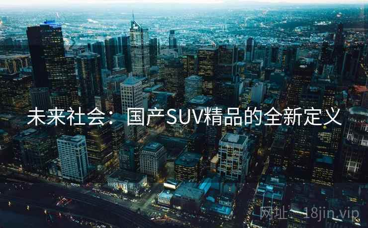 未来社会:国产SUV精品的全新定义 第2张 未来社会:国产SUV精品的全新定义 第2张