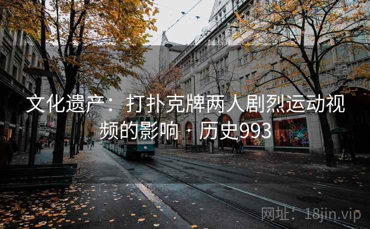 文化遗产：打扑克牌两人剧烈运动视频的影响 · 历史993  第2张