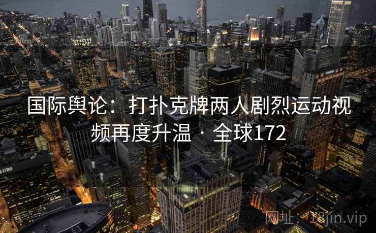 国际舆论:打扑克牌两人剧烈运动视频再度升温 · 全球172 第2张 国际舆论:打扑克牌两人剧烈运动视频再度升温 · 全球172 第2张