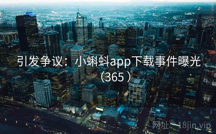 引发争议：小蝌蚪app下载事件曝光（365 ）  第1张
