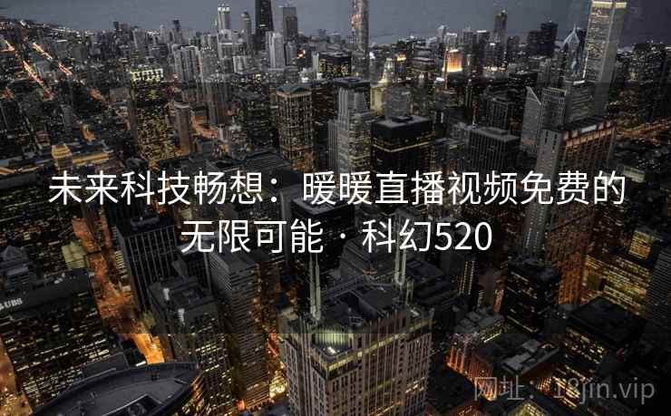 未来科技畅想:暖暖直播视频免费的无限可能 · 科幻520 第2张 未来科技畅想:暖暖直播视频免费的无限可能 · 科幻520 第2张