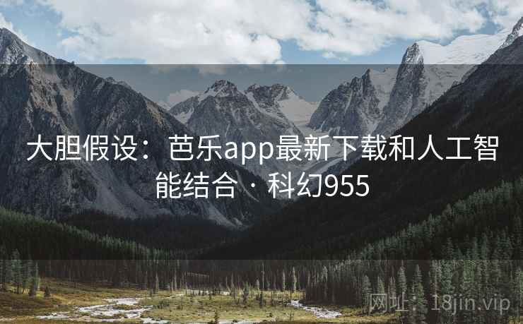 大胆假设:芭乐app最新下载和人工智能结合 · 科幻955 第1张 大胆假设:芭乐app最新下载和人工智能结合 · 科幻955 第1张