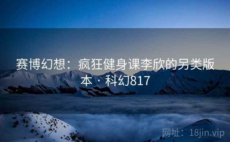赛博幻想：疯狂健身课李欣的另类版本 · 科幻817  第2张